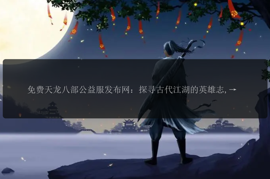 免费天龙八部公益服发布网：探寻古代江湖的英雄志,网探玩天亲测可玩天龙八部公益服,最新版本免费天龙八部公益服发布网上线,尽享纯净游戏乐趣！